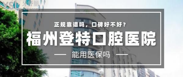 福州登特口腔醫(yī)院正規(guī)靠譜嗎_地址_視頻_口碑好不好_收費(fèi)標(biāo)準(zhǔn)_能用嗎?(省市定點(diǎn)單位/二級(jí)口腔醫(yī)院)