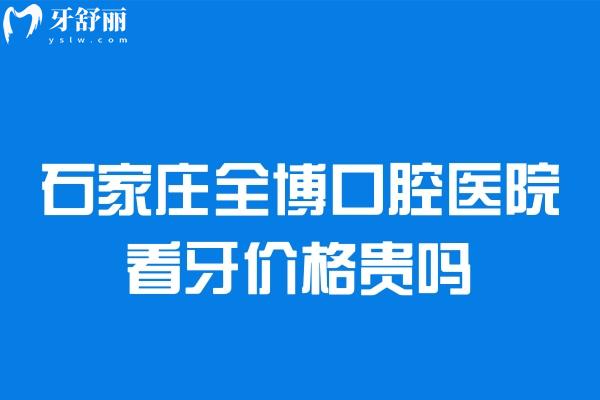 石家莊全博口腔醫(yī)院看牙價格貴嗎