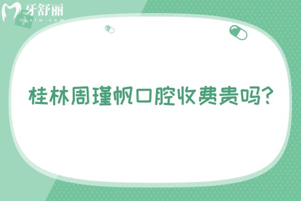 桂林周瑾帆口腔收費貴嗎？