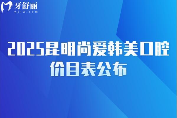2025昆明尚愛韓美口腔價(jià)目表公布，補(bǔ)牙/種牙/矯正/拔牙/根管等價(jià)格齊全