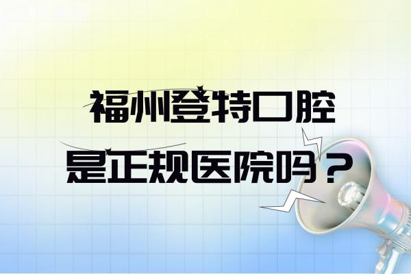 福州登特口腔是正規(guī)醫(yī)院嗎？技術/醫(yī)護團隊/設備設施/醫(yī)療服務/就診環(huán)境都正規(guī)
