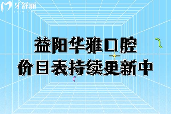 益陽(yáng)華雅口腔價(jià)目表持續(xù)更新中！更新至25版種牙矯正補(bǔ)牙拔牙價(jià)格