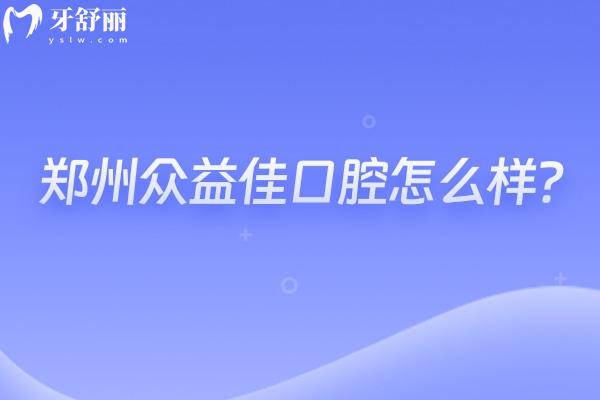 鄭州眾益佳口腔怎么樣？種牙2800+矯正6000+性價比高的正規(guī)牙科