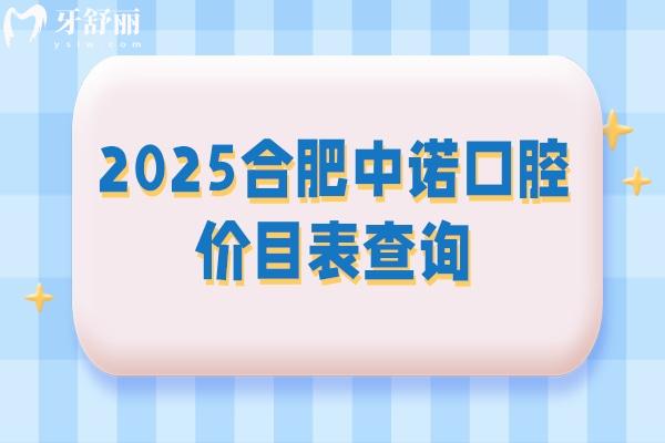 2025合肥中諾口腔價目表查詢，矯正類拔牙類種牙類補牙類等價格都有