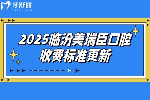 2025臨汾美瑞臣口腔收費標準更新，分享種植牙矯正補牙拔牙根管潔牙等價目表