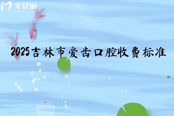2025吉林市愛齒口腔收費(fèi)標(biāo)準(zhǔn)，補(bǔ)牙170+種植牙1750+根管430+等