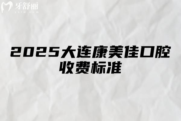 2025大連康美佳口腔收費(fèi)標(biāo)準(zhǔn)，種牙2000+矯正6000+補(bǔ)牙120+等