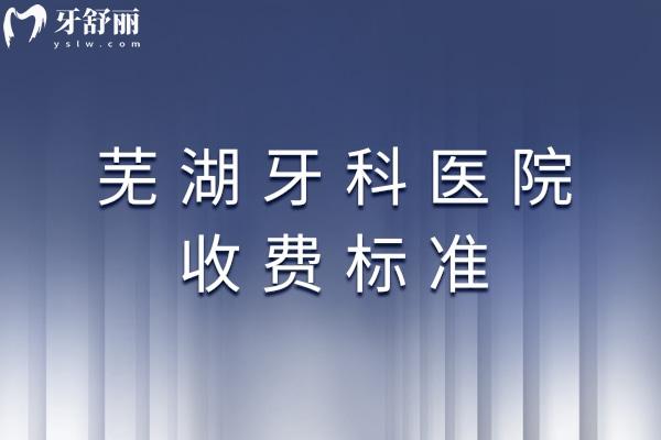 蕪湖牙科醫(yī)院收費(fèi)標(biāo)準(zhǔn)
