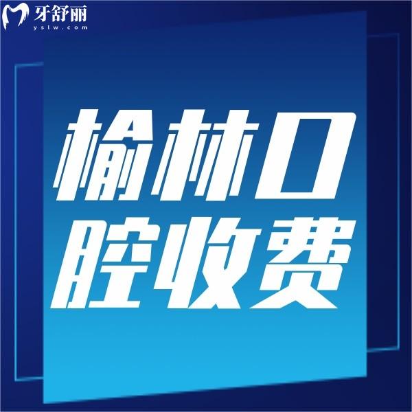 榆林口腔醫(yī)院收費(fèi)標(biāo)準(zhǔn)，含正規(guī)牙科種植牙/整牙/補(bǔ)牙價(jià)格表哦