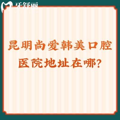 昆明尚愛(ài)韓美口腔醫(yī)院地址在哪？盤龍/官渡/西山三家分店口碑都不錯(cuò)