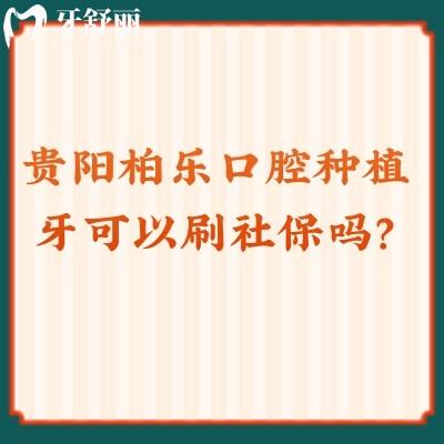 貴陽柏樂口腔種植牙可以刷社保嗎？口腔項目收費貴嗎？