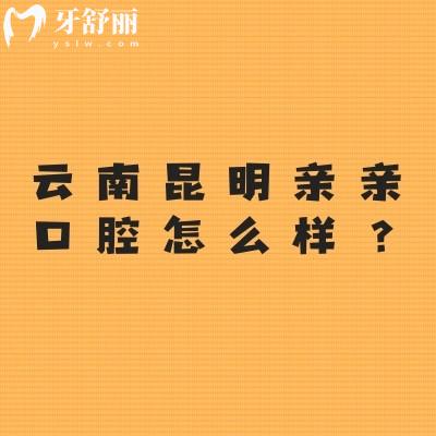 云南昆明親親口腔怎么樣？環(huán)境好/服務(wù)好/價(jià)格合適/資質(zhì)正規(guī)等