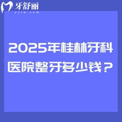 2025年桂林牙科醫(yī)院整牙多少錢？矯正3520起直呼太劃算/附四家正規(guī)醫(yī)院