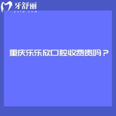 重慶樂樂欣口腔收費貴嗎？收費挺合理的優(yōu)勢也多附上口碑