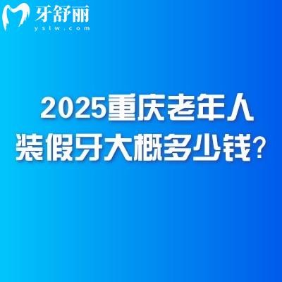 2025重慶老年人裝假牙大概多少錢？幾千到1w價格不一附重慶不錯的口腔醫(yī)院