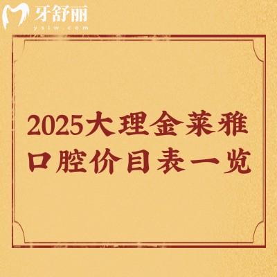 2025大理金萊雅口腔價目表一覽，種牙/矯正/補牙/拔牙/潔牙等價格都有