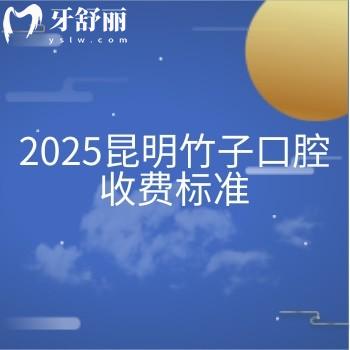 2025昆明竹子口腔收費標(biāo)準(zhǔn)，價目表|醫(yī)生介紹|詳細地址一文拿捏