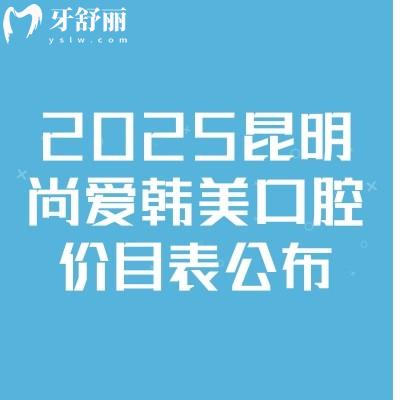 2025昆明尚愛韓美口腔價(jià)目表公布，補(bǔ)牙/種牙/矯正/拔牙/根管等價(jià)格齊全