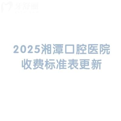 2025湘潭口腔醫(yī)院收費(fèi)標(biāo)準(zhǔn)表更新，分享5家醫(yī)院簡(jiǎn)介及價(jià)目表