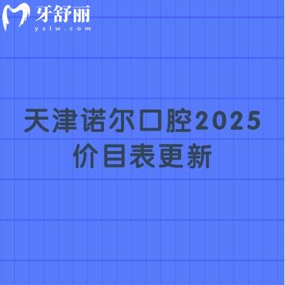 天津諾爾口腔2025價目表更新，種牙、矯正、補牙、拔牙、根管等項目都有