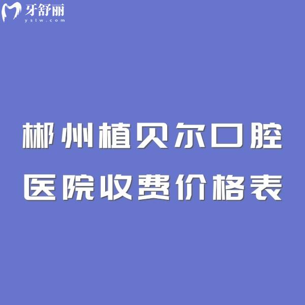 郴州植貝爾口腔醫(yī)院收費不貴!2025價格表公布,5家連鎖門店地址+乘車路線一覽