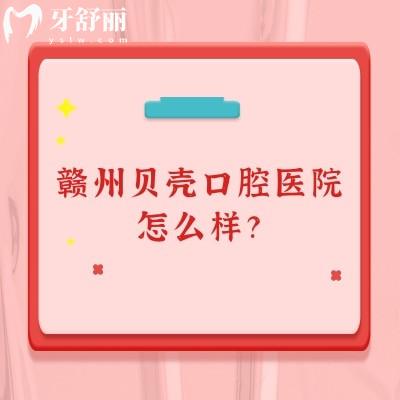 贛州貝殼口腔醫(yī)院怎么樣？醫(yī)院正規(guī)/醫(yī)生技術(shù)好/價格性價比高