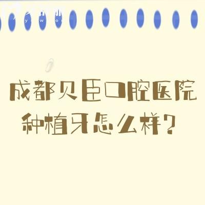 成都貝臣口腔醫(yī)院種植牙怎么樣？種植醫(yī)生技術(shù)高/種植體選擇多/種植性價比高
