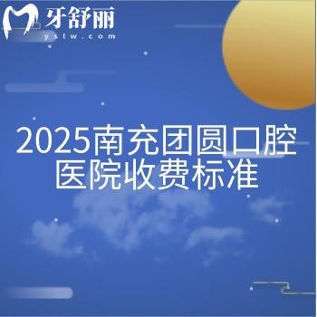 2025南充團(tuán)圓口腔醫(yī)院收費(fèi)標(biāo)準(zhǔn)，25版價(jià)格已更新附上地址營(yíng)業(yè)時(shí)間