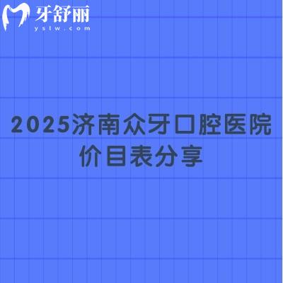 2025濟南眾牙口腔醫(yī)院價目表分享，（價格不高）種牙2580起補牙268起美白420起