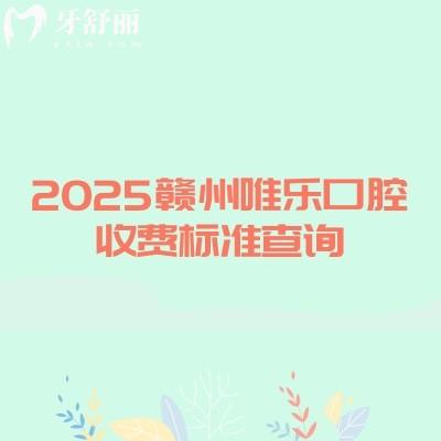 2025贛州唯樂口腔收費標準查詢，種植牙3000補牙150+潔牙59+等