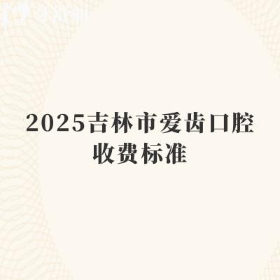 2025吉林市愛齒口腔收費(fèi)標(biāo)準(zhǔn)，補(bǔ)牙170+種植牙1750+根管430+等
