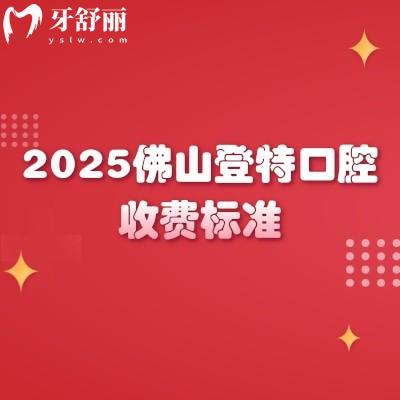 2025佛山登特口腔收費(fèi)標(biāo)準(zhǔn)，種植牙、牙齒矯正、補(bǔ)牙、拔牙等項(xiàng)目?jī)r(jià)格全梳理
