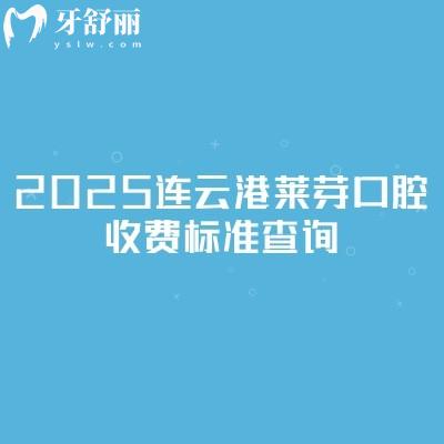 2025連云港萊芽口腔收費(fèi)標(biāo)準(zhǔn)查詢，種植牙2200+矯正8500+補(bǔ)牙100+