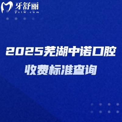 2025蕪湖中諾口腔收費(fèi)標(biāo)準(zhǔn)查詢，補(bǔ)牙種牙矯正鑲牙等多個(gè)項(xiàng)目收費(fèi)不高性價(jià)比高