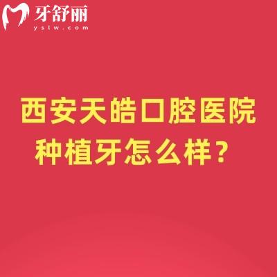 西安天皓口腔醫(yī)院種植牙怎么樣？優(yōu)勢項目是數(shù)字化種植且種植牙品牌選擇多價格透明