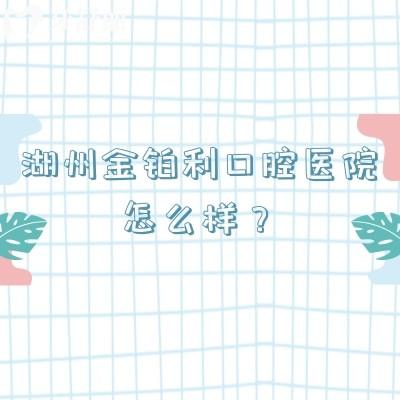 湖州金鉑利口腔醫(yī)院怎么樣？老牌醫(yī)院技術可靠/收費透明合理