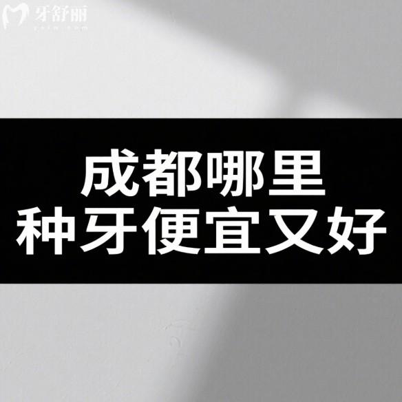 成都哪里種牙便宜又好?5家正規(guī)口腔醫(yī)院種植牙實力與價格全方面解析